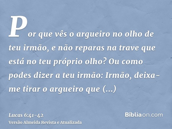 Por que vês o argueiro no olho de teu irmão, e não reparas na trave que está no teu próprio olho?Ou como podes dizer a teu irmão: Irmão, deixa-me tirar o arguei