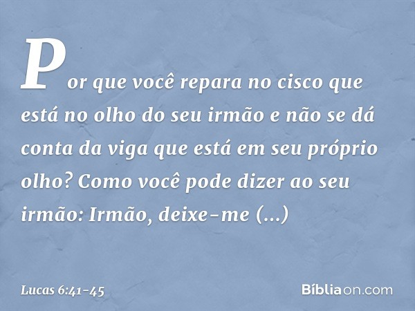 "Por que você repara no cisco que está no olho do seu irmão e não se dá conta da viga que está em seu próprio olho? Como você pode dizer ao seu irmão: 'Irmão, d