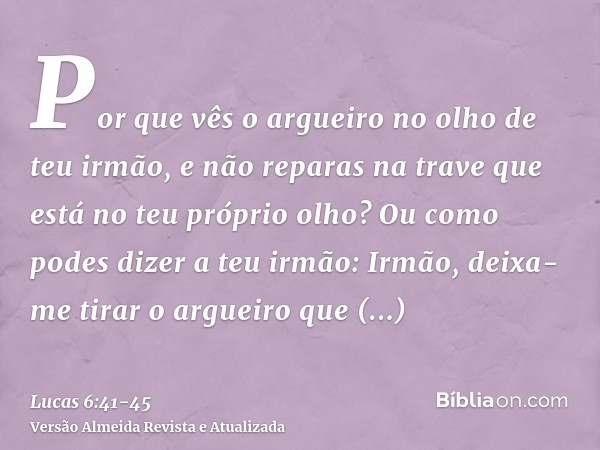 Por que vês o argueiro no olho de teu irmão, e não reparas na trave que está no teu próprio olho?Ou como podes dizer a teu irmão: Irmão, deixa-me tirar o arguei