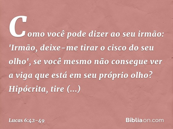 Como você pode dizer ao seu irmão: 'Irmão, deixe-me tirar o cisco do seu olho', se você mesmo não consegue ver a viga que está em seu próprio olho? Hipócrita, t