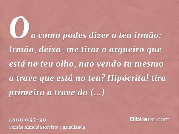 Ou como podes dizer a teu irmão: Irmão, deixa-me tirar o argueiro que está no teu olho, não vendo tu mesmo a trave que está no teu? Hipócrita! tira primeiro a t