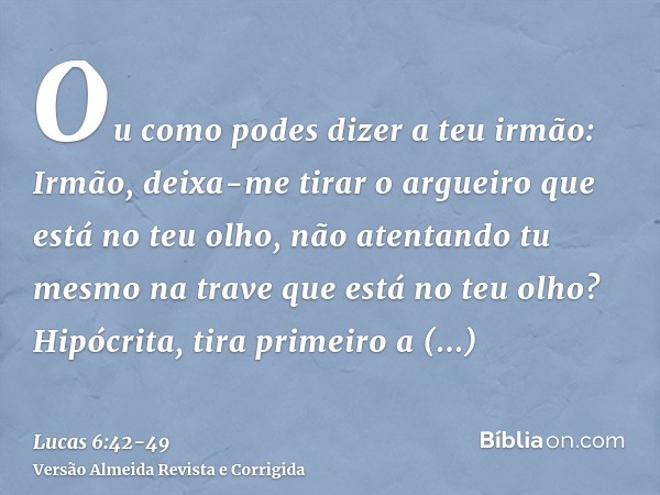 Ou como podes dizer a teu irmão: Irmão, deixa-me tirar o argueiro que está no teu olho, não atentando tu mesmo na trave que está no teu olho? Hipócrita, tira pr