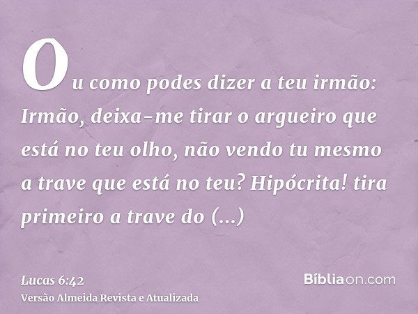 Ou como podes dizer a teu irmão: Irmão, deixa-me tirar o argueiro que está no teu olho, não vendo tu mesmo a trave que está no teu? Hipócrita! tira primeiro a t