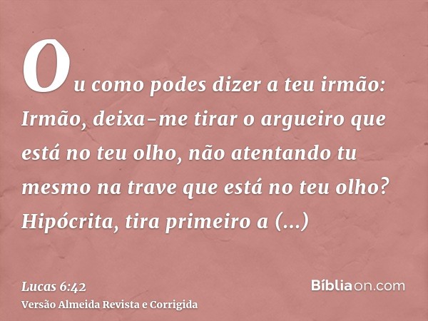 Ou como podes dizer a teu irmão: Irmão, deixa-me tirar o argueiro que está no teu olho, não atentando tu mesmo na trave que está no teu olho? Hipócrita, tira pr