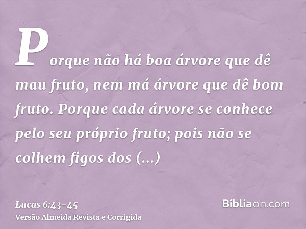 Porque não há boa árvore que dê mau fruto, nem má árvore que dê bom fruto.Porque cada árvore se conhece pelo seu próprio fruto; pois não se colhem figos dos esp