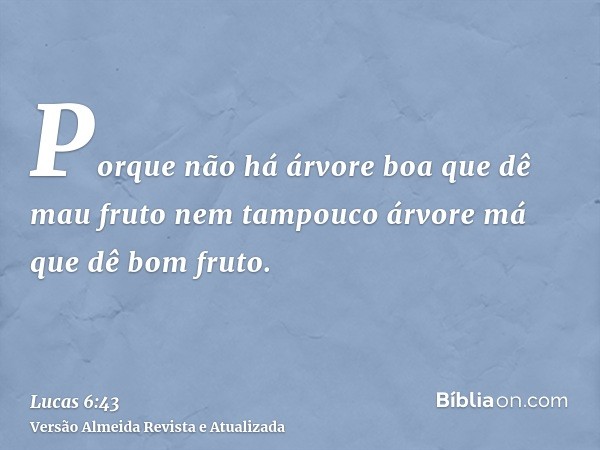 Porque não há árvore boa que dê mau fruto nem tampouco árvore má que dê bom fruto.