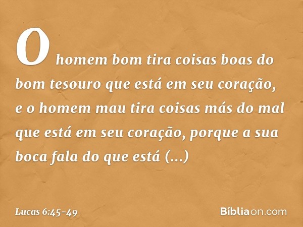 O homem bom tira coisas boas do bom tesouro que está em seu coração, e o homem mau tira coisas más do mal que está em seu coração, porque a sua boca fala do que