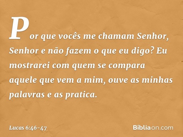 "Por que vocês me chamam 'Senhor, Senhor' e não fazem o que eu digo? Eu mostrarei com quem se compara aquele que vem a mim, ouve as minhas palavras e as pratica