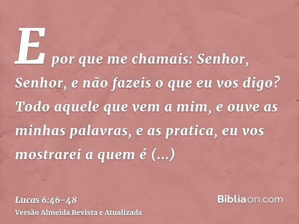 E por que me chamais: Senhor, Senhor, e não fazeis o que eu vos digo?Todo aquele que vem a mim, e ouve as minhas palavras, e as pratica, eu vos mostrarei a quem
