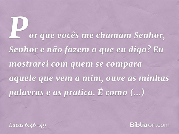 "Por que vocês me chamam 'Senhor, Senhor' e não fazem o que eu digo? Eu mostrarei com quem se compara aquele que vem a mim, ouve as minhas palavras e as pratica