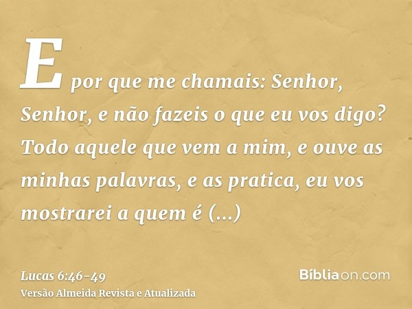 E por que me chamais: Senhor, Senhor, e não fazeis o que eu vos digo?Todo aquele que vem a mim, e ouve as minhas palavras, e as pratica, eu vos mostrarei a quem