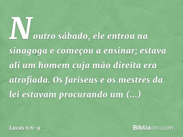 Noutro sábado, ele entrou na sinagoga e começou a ensinar; estava ali um homem cuja mão direita era atrofiada. Os fariseus e os mestres da lei estavam procurand