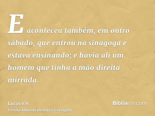 E aconteceu também, em outro sábado, que entrou na sinagoga e estava ensinando; e havia ali um homem que tinha a mão direita mirrada.
