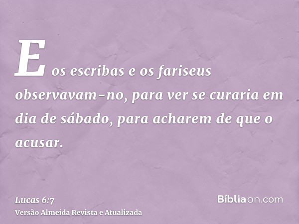 E os escribas e os fariseus observavam-no, para ver se curaria em dia de sábado, para acharem de que o acusar.