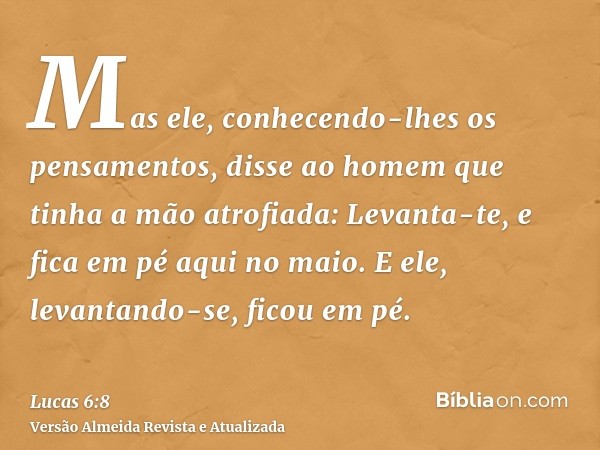 Mas ele, conhecendo-lhes os pensamentos, disse ao homem que tinha a mão atrofiada: Levanta-te, e fica em pé aqui no maio. E ele, levantando-se, ficou em pé.