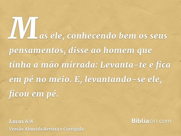 Mas ele, conhecendo bem os seus pensamentos, disse ao homem que tinha a mão mirrada: Levanta-te e fica em pé no meio. E, levantando-se ele, ficou em pé.