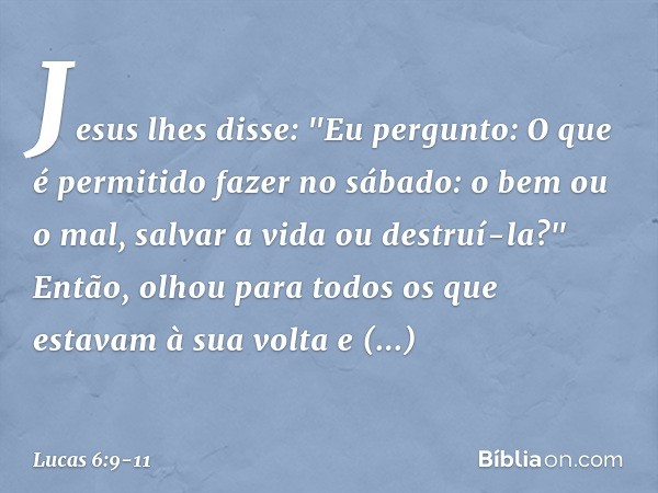 Jesus lhes disse: "Eu pergunto: O que é permitido fazer no sábado: o bem ou o mal, salvar a vida ou destruí-la?" Então, olhou para todos os que estavam à sua vo