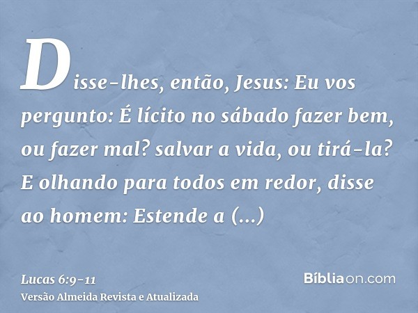 Disse-lhes, então, Jesus: Eu vos pergunto: É lícito no sábado fazer bem, ou fazer mal? salvar a vida, ou tirá-la?E olhando para todos em redor, disse ao homem: 