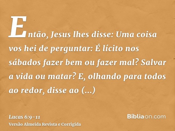 Então, Jesus lhes disse: Uma coisa vos hei de perguntar: É lícito nos sábados fazer bem ou fazer mal? Salvar a vida ou matar?E, olhando para todos ao redor, dis