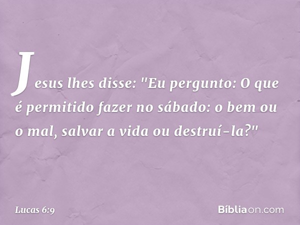 Jesus lhes disse: "Eu pergunto: O que é permitido fazer no sábado: o bem ou o mal, salvar a vida ou destruí-la?" -- Lucas 6:9