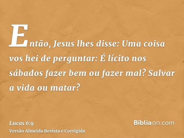 Então, Jesus lhes disse: Uma coisa vos hei de perguntar: É lícito nos sábados fazer bem ou fazer mal? Salvar a vida ou matar?