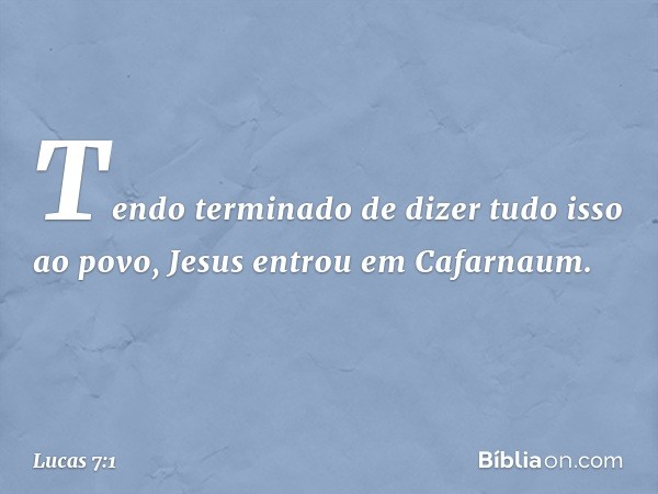 Tendo terminado de dizer tudo isso ao povo, Jesus entrou em Cafarnaum. -- Lucas 7:1