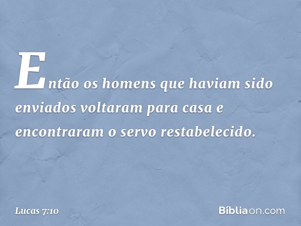 Então os homens que haviam sido enviados voltaram para casa e encontraram o servo restabelecido. -- Lucas 7:10