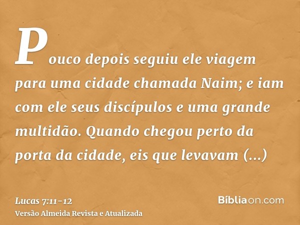 Pouco depois seguiu ele viagem para uma cidade chamada Naim; e iam com ele seus discípulos e uma grande multidão.Quando chegou perto da porta da cidade, eis que