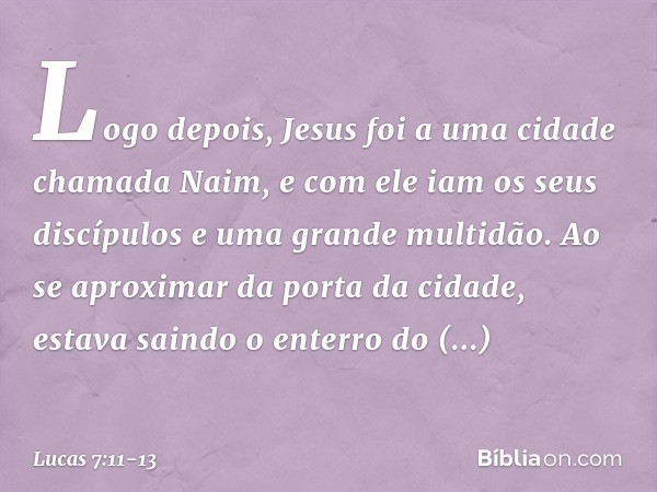 Logo depois, Jesus foi a uma cidade chamada Naim, e com ele iam os seus discípulos e uma grande multidão. Ao se aproximar da porta da cidade, estava saindo o en