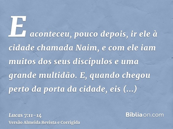 E aconteceu, pouco depois, ir ele à cidade chamada Naim, e com ele iam muitos dos seus discípulos e uma grande multidão.E, quando chegou perto da porta da cidad