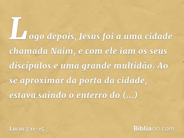 Logo depois, Jesus foi a uma cidade chamada Naim, e com ele iam os seus discípulos e uma grande multidão. Ao se aproximar da porta da cidade, estava saindo o en