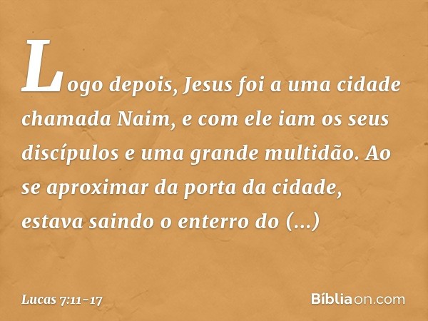 Logo depois, Jesus foi a uma cidade chamada Naim, e com ele iam os seus discípulos e uma grande multidão. Ao se aproximar da porta da cidade, estava saindo o en