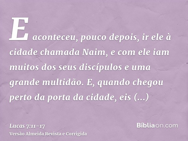 E aconteceu, pouco depois, ir ele à cidade chamada Naim, e com ele iam muitos dos seus discípulos e uma grande multidão.E, quando chegou perto da porta da cidad