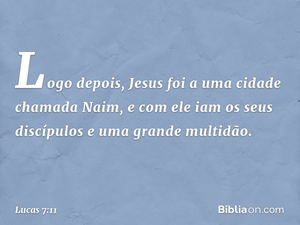 Logo depois, Jesus foi a uma cidade chamada Naim, e com ele iam os seus discípulos e uma grande multidão. -- Lucas 7:11