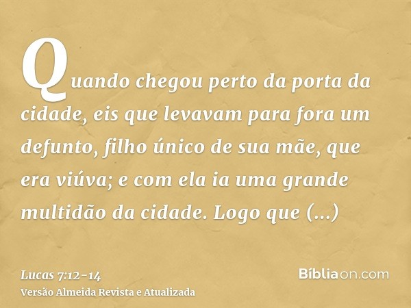 Quando chegou perto da porta da cidade, eis que levavam para fora um defunto, filho único de sua mãe, que era viúva; e com ela ia uma grande multidão da cidade.