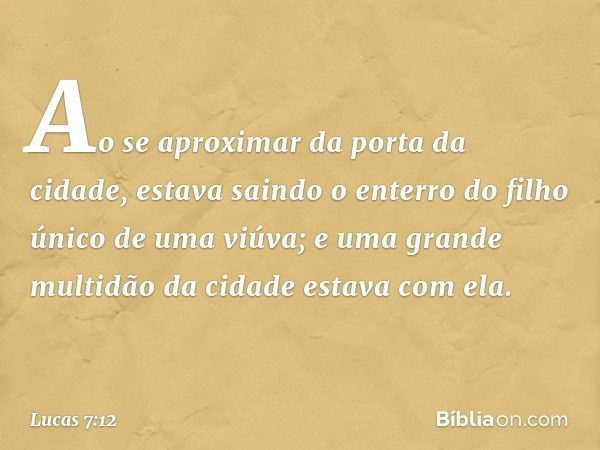 Ao se aproximar da porta da cidade, estava saindo o enterro do filho único de uma viúva; e uma grande multidão da cidade estava com ela. -- Lucas 7:12