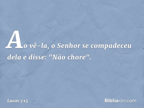 Ao vê-la, o Senhor se compadeceu dela e disse: "Não chore". -- Lucas 7:13