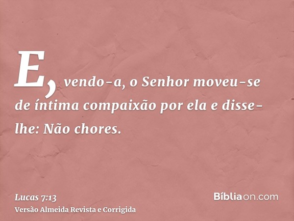 E, vendo-a, o Senhor moveu-se de íntima compaixão por ela e disse-lhe: Não chores.