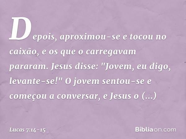 Depois, aproximou-se e tocou no caixão, e os que o carregavam pararam. Jesus disse: "Jovem, eu digo, levante-se!" O jovem sentou-se e começou a conversar, e Jes