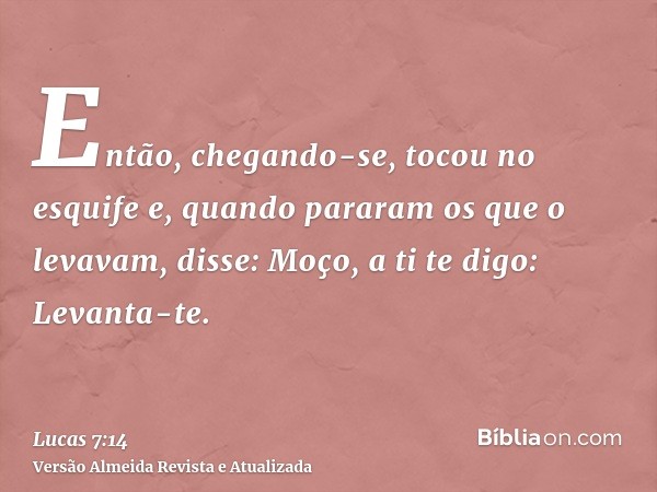 Então, chegando-se, tocou no esquife e, quando pararam os que o levavam, disse: Moço, a ti te digo: Levanta-te.