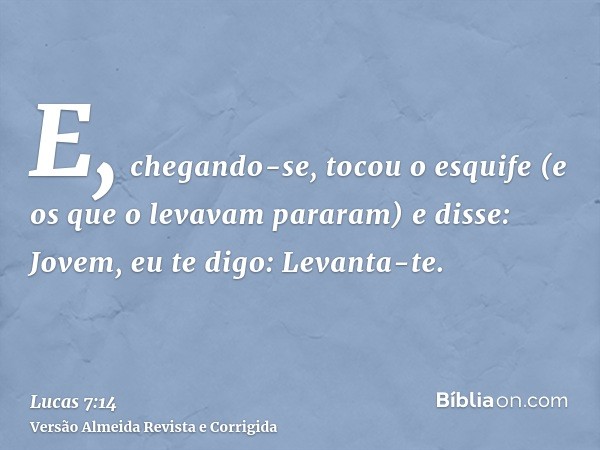 E, chegando-se, tocou o esquife (e os que o levavam pararam) e disse: Jovem, eu te digo: Levanta-te.