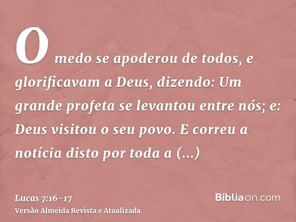 O medo se apoderou de todos, e glorificavam a Deus, dizendo: Um grande profeta se levantou entre nós; e: Deus visitou o seu povo.E correu a notícia disto por to