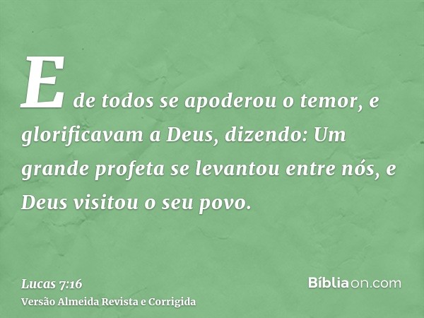 E de todos se apoderou o temor, e glorificavam a Deus, dizendo: Um grande profeta se levantou entre nós, e Deus visitou o seu povo.