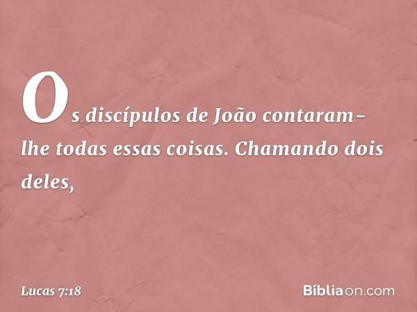 Os discípulos de João contaram-lhe todas essas coisas. Chamando dois deles, -- Lucas 7:18