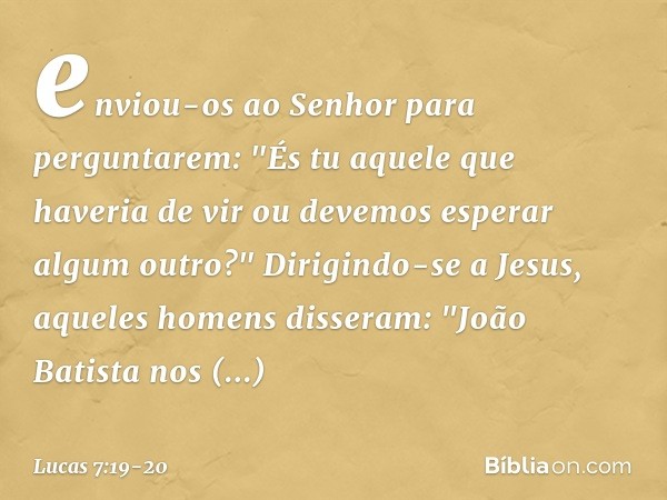 enviou-os ao Senhor para perguntarem: "És tu aquele que haveria de vir ou devemos esperar algum outro?" Dirigindo-se a Jesus, aqueles homens disseram: "João Bat