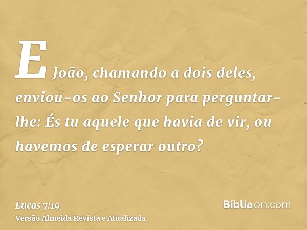 E João, chamando a dois deles, enviou-os ao Senhor para perguntar-lhe: És tu aquele que havia de vir, ou havemos de esperar outro?