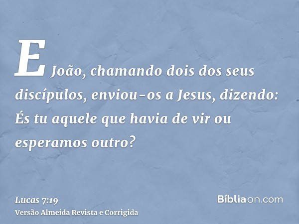 E João, chamando dois dos seus discípulos, enviou-os a Jesus, dizendo: És tu aquele que havia de vir ou esperamos outro?