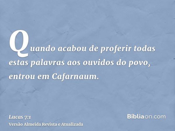 Quando acabou de proferir todas estas palavras aos ouvidos do povo, entrou em Cafarnaum.