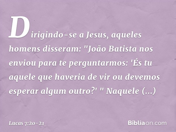 Dirigindo-se a Jesus, aqueles homens disseram: "João Batista nos enviou para te perguntarmos: 'És tu aquele que haveria de vir ou devemos esperar algum outro?' 