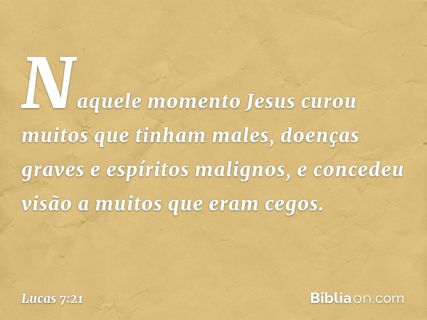 Naquele momento Jesus curou muitos que tinham males, doenças graves e espíritos malignos, e concedeu visão a muitos que eram cegos. -- Lucas 7:21